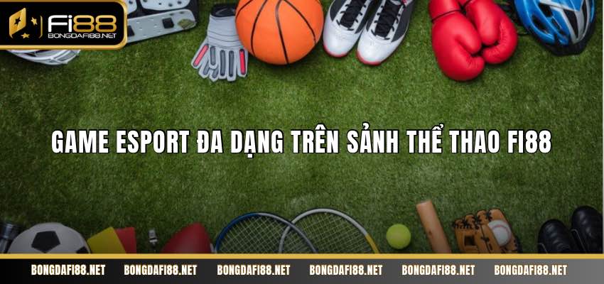 Game esport đa dạng trên sảnh thể thao Fi88